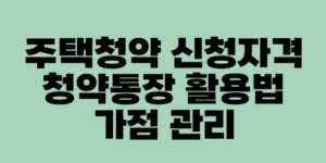 주택청약 신청자격 청약통장 활용법 가점 관리