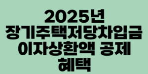 2025년 장기주택저당차입금 이자상환액 공제 혜택