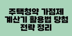 주택청약 가점제 계산기 활용법 당첨 전략 정리