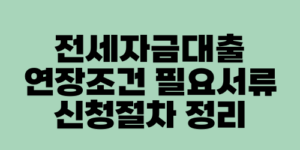 전세자금대출 연장조건 필요서류 신청절차 정리
