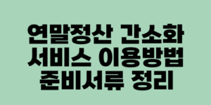 연말정산 간소화 서비스 이용방법 준비서류 정리