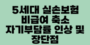 5세대 실손보험 비급여 축소 자기부담률 인상 및 장단점